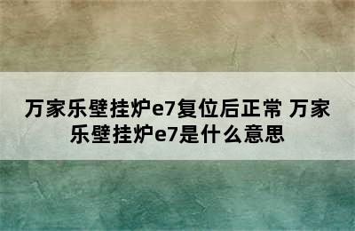 万家乐壁挂炉e7复位后正常 万家乐壁挂炉e7是什么意思